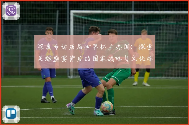 深度专访历届世界杯主办国：探索足球盛宴背后的国家战略与文化烙印