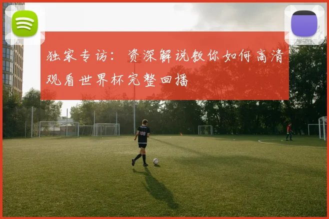独家专访：资深解说教你如何高清观看世界杯完整回播