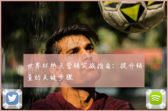 世界杯热点营销实战指南：提升销量的关键步骤