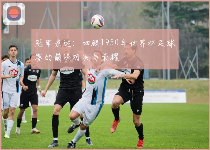 冠军亲述：回顾1950年世界杯足球赛的巅峰对决与荣耀