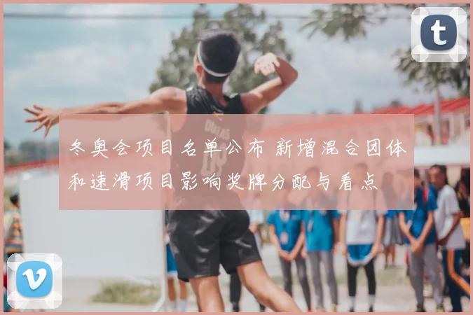 冬奥会项目名单公布 新增混合团体和速滑项目影响奖牌分配与看点