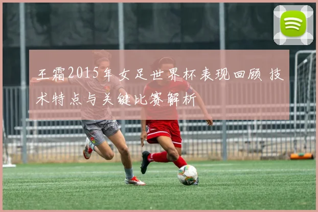 王霜2015年女足世界杯表现回顾 技术特点与关键比赛解析