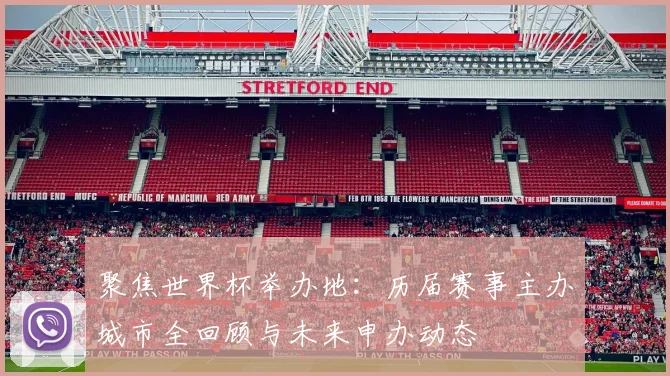聚焦世界杯举办地：历届赛事主办城市全回顾与未来申办动态