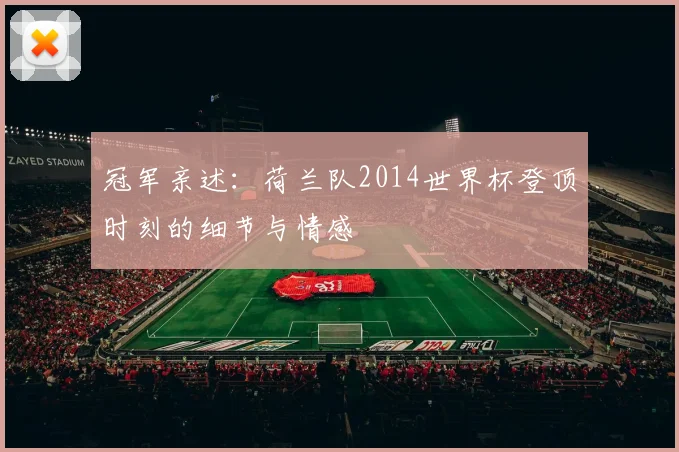 冠军亲述:荷兰队2014世界杯登顶时刻的细节与情感