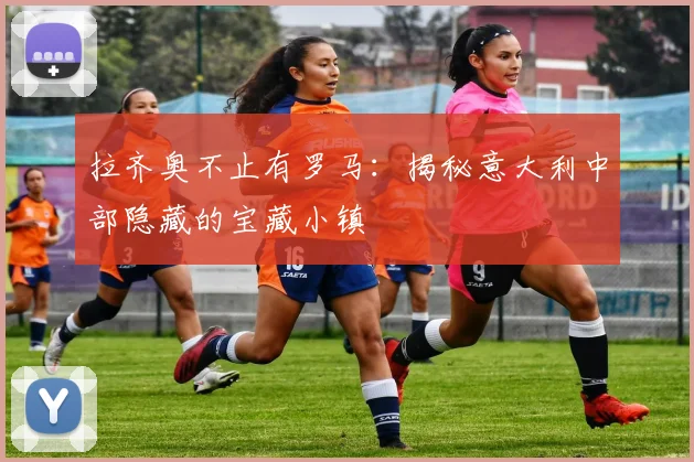 拉齐奥不止有罗马：揭秘意大利中部隐藏的宝藏小镇