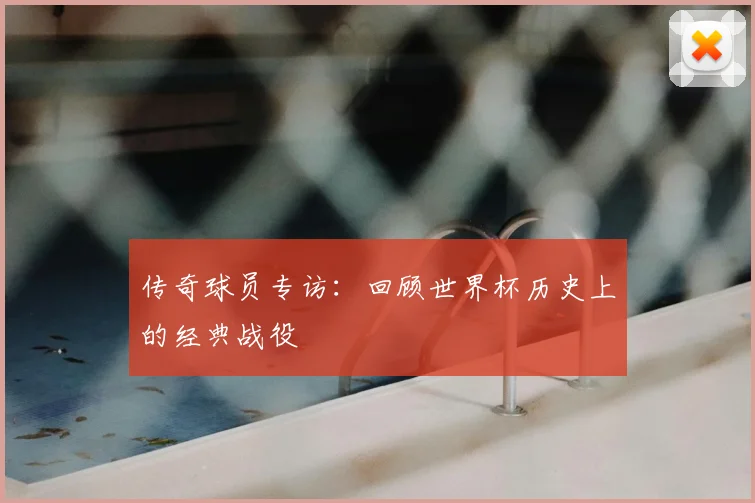 传奇球员专访：回顾世界杯历史上的经典战役