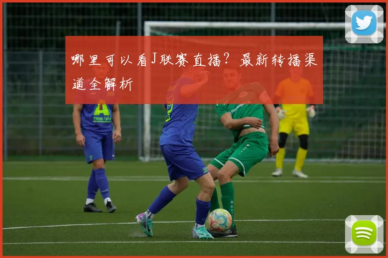 哪里可以看J联赛直播？最新转播渠道全解析