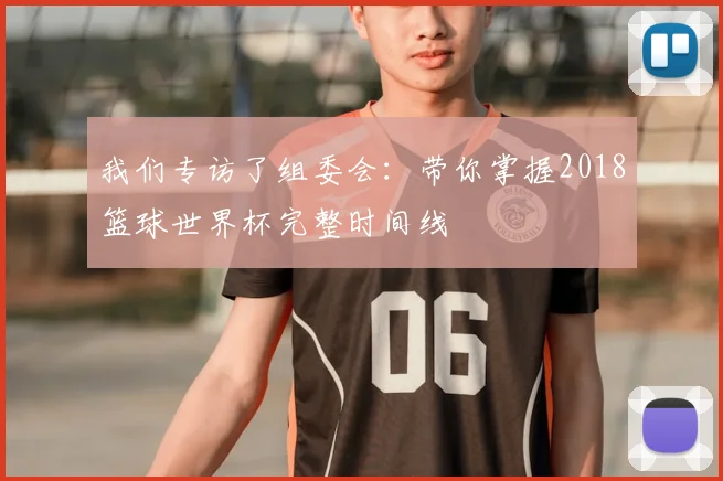 我们专访了组委会：带你掌握2018篮球世界杯完整时间线