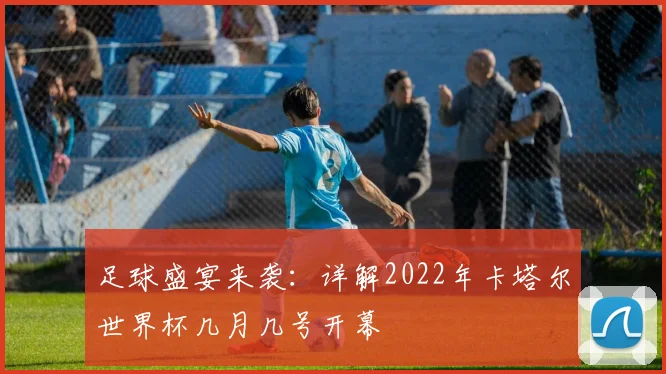 足球盛宴来袭:详解2022年卡塔尔世界杯几月几号开幕