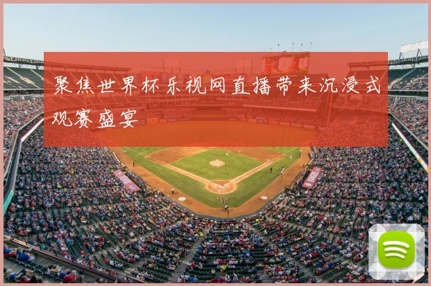 聚焦世界杯乐视网直播带来沉浸式观赛盛宴