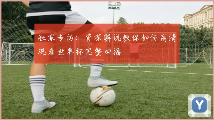 独家专访：资深解说教你如何高清观看世界杯完整回播