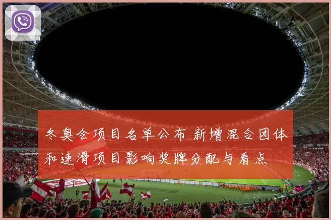 冬奥会项目名单公布 新增混合团体和速滑项目影响奖牌分配与看点