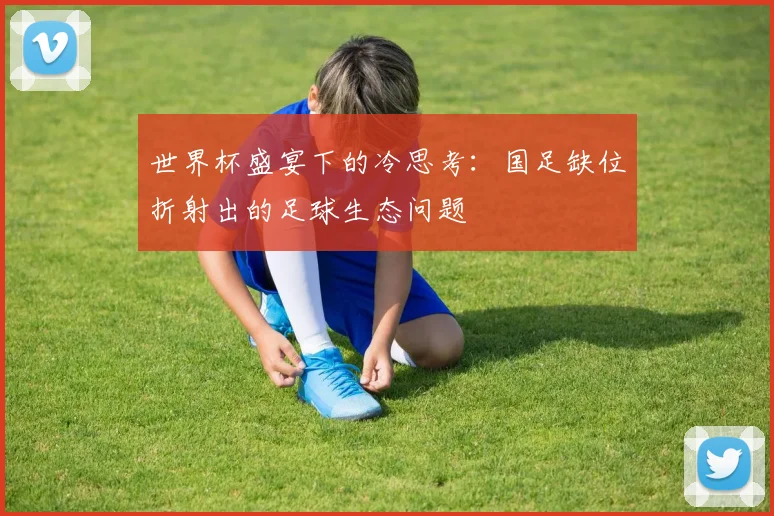 世界杯盛宴下的冷思考:国足缺位折射出的足球生态问题