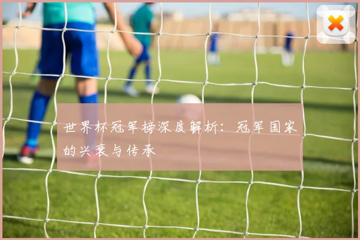 世界杯冠军榜深度解析：冠军国家的兴衰与传承