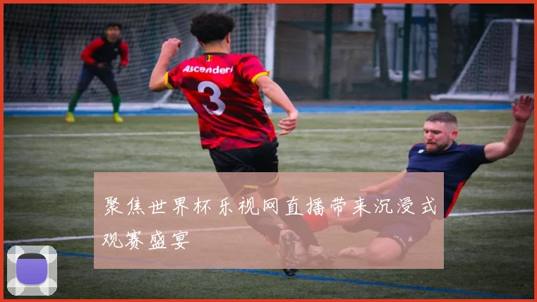 聚焦世界杯乐视网直播带来沉浸式观赛盛宴