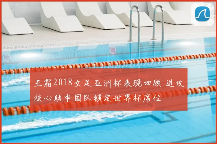 王霜2018女足亚洲杯表现回顾 进攻核心助中国队锁定世界杯席位