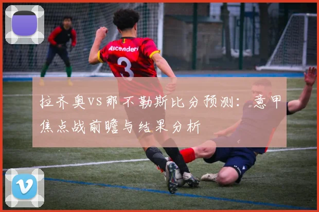 拉齐奥vs那不勒斯比分预测：意甲焦点战前瞻与结果分析