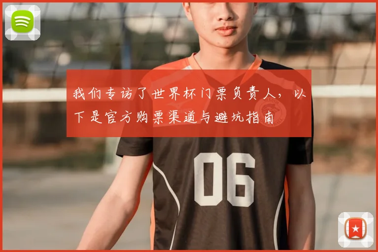我们专访了世界杯门票负责人，以下是官方购票渠道与避坑指南