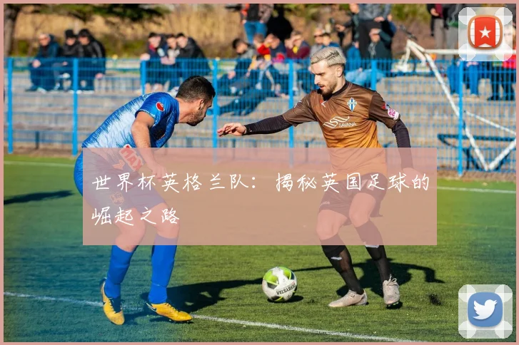 世界杯英格兰队：揭秘英国足球的崛起之路