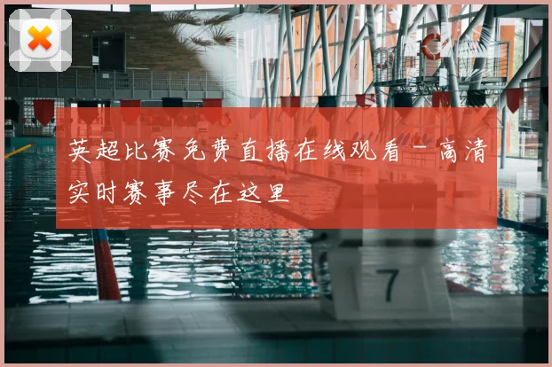 英超比赛免费直播在线观看 - 高清实时赛事尽在这里