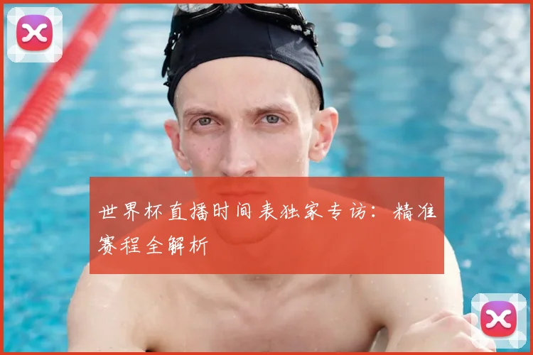 世界杯直播时间表独家专访：精准赛程全解析