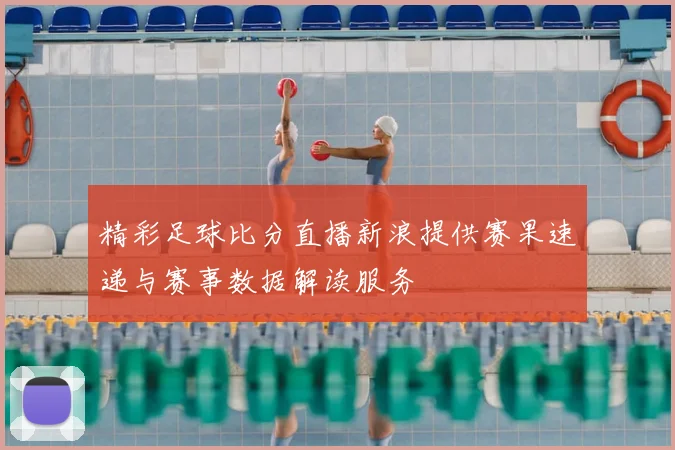精彩足球比分直播新浪提供赛果速递与赛事数据解读服务