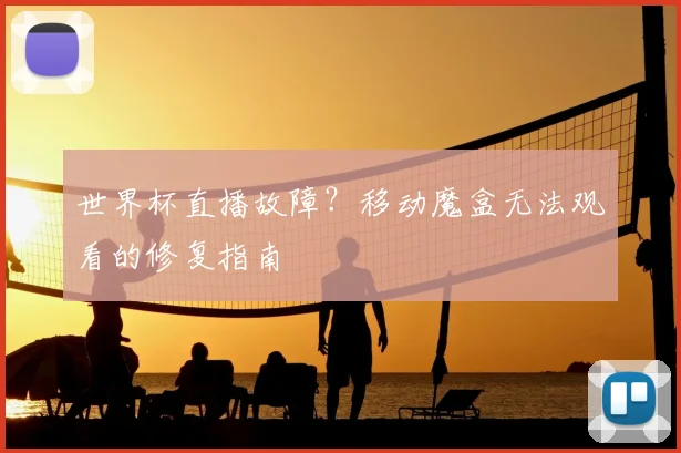 世界杯直播故障？移动魔盒无法观看的修复指南