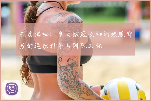 深度揭秘：皇马欧冠长袖训练服背后的运动科学与团队文化