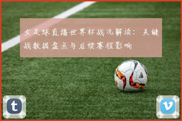 女足球直播世界杯战况解读：关键战数据盘点与后续赛程影响