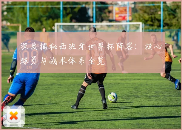 深度揭秘西班牙世界杯阵容:核心球员与战术体系全览
