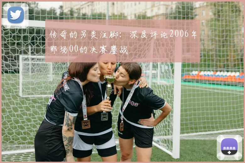 传奇的另类注脚：深度评论2006年那场00的决赛鏖战
