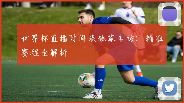 世界杯直播时间表独家专访：精准赛程全解析