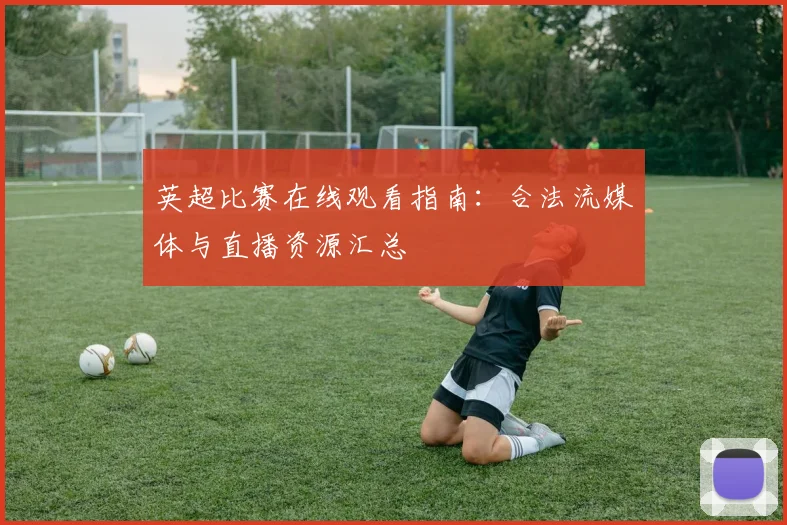 英超比赛在线观看指南:合法流媒体与直播资源汇总