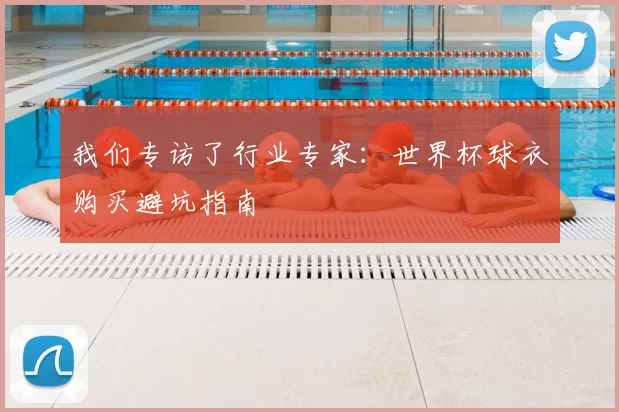 我们专访了行业专家：世界杯球衣购买避坑指南