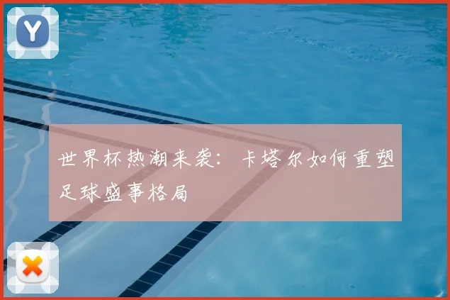 世界杯热潮来袭：卡塔尔如何重塑足球盛事格局