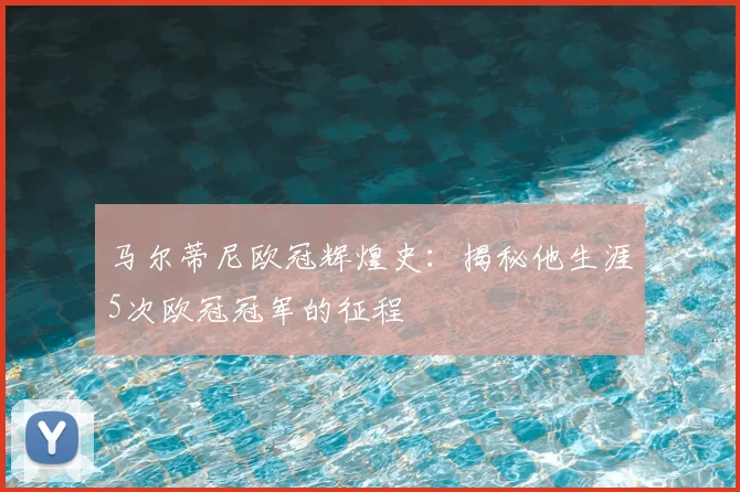 马尔蒂尼欧冠辉煌史:揭秘他生涯5次欧冠冠军的征程