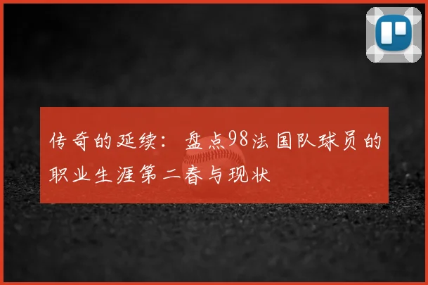 传奇的延续：盘点98法国队球员的职业生涯第二春与现状