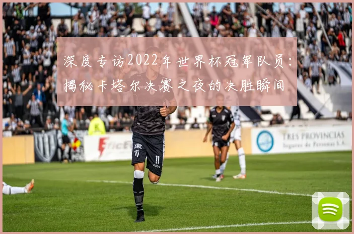 深度专访2022年世界杯冠军队员:揭秘卡塔尔决赛之夜的决胜瞬间