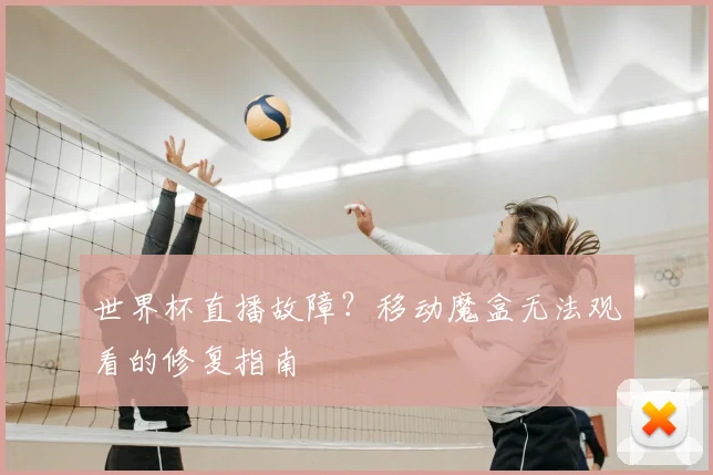 世界杯直播故障？移动魔盒无法观看的修复指南
