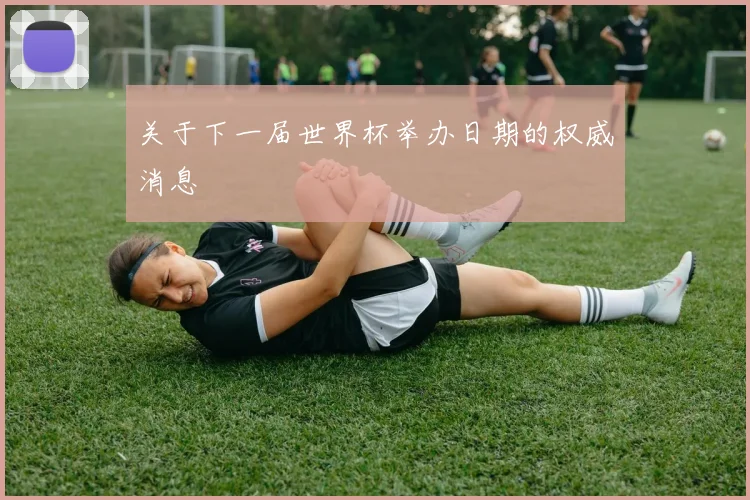 关于下一届世界杯举办日期的权威消息