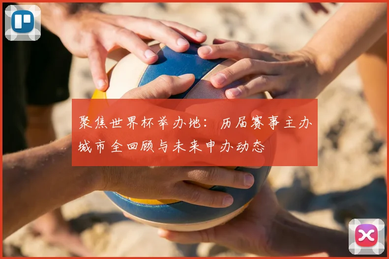 聚焦世界杯举办地：历届赛事主办城市全回顾与未来申办动态