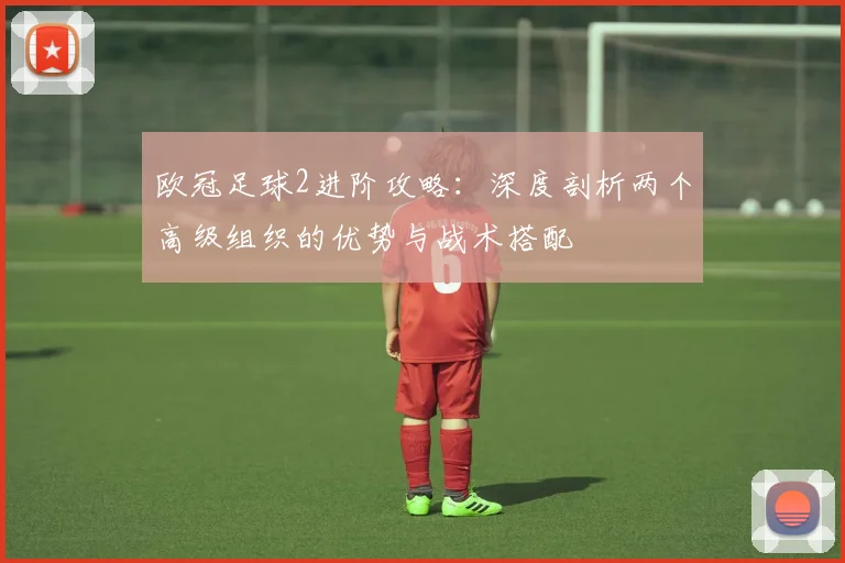 欧冠足球2进阶攻略：深度剖析两个高级组织的优势与战术搭配