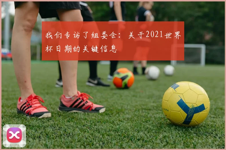 我们专访了组委会：关于2021世界杯日期的关键信息