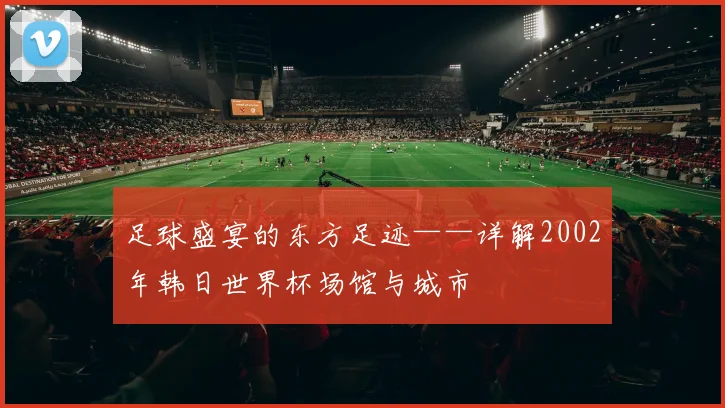 足球盛宴的东方足迹——详解2002年韩日世界杯场馆与城市