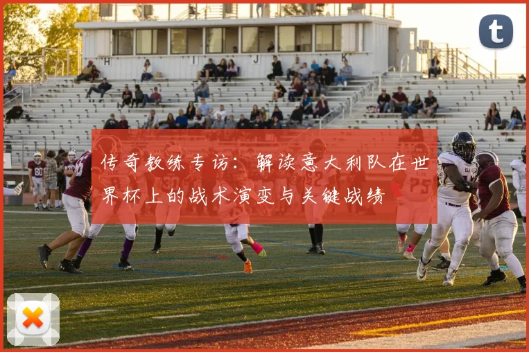 传奇教练专访：解读意大利队在世界杯上的战术演变与关键战绩