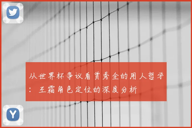 从世界杯争议看贾秀全的用人哲学：王霜角色定位的深度分析