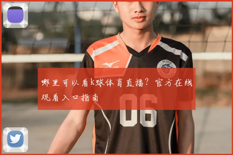 哪里可以看k球体育直播？官方在线观看入口指南