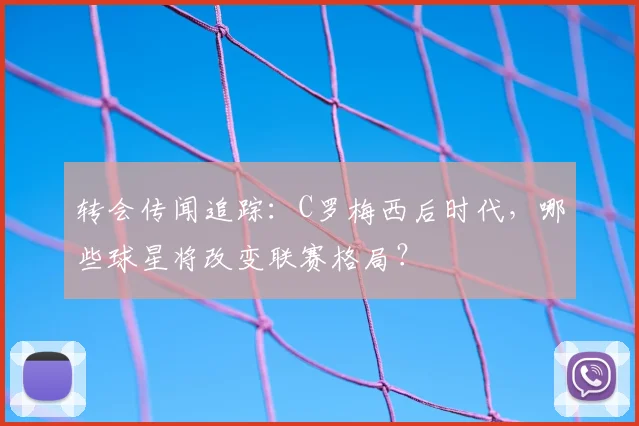 转会传闻追踪:C罗梅西后时代,哪些球星将改变联赛格局?