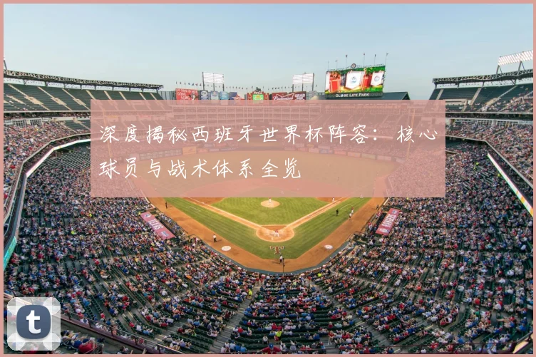 深度揭秘西班牙世界杯阵容：核心球员与战术体系全览