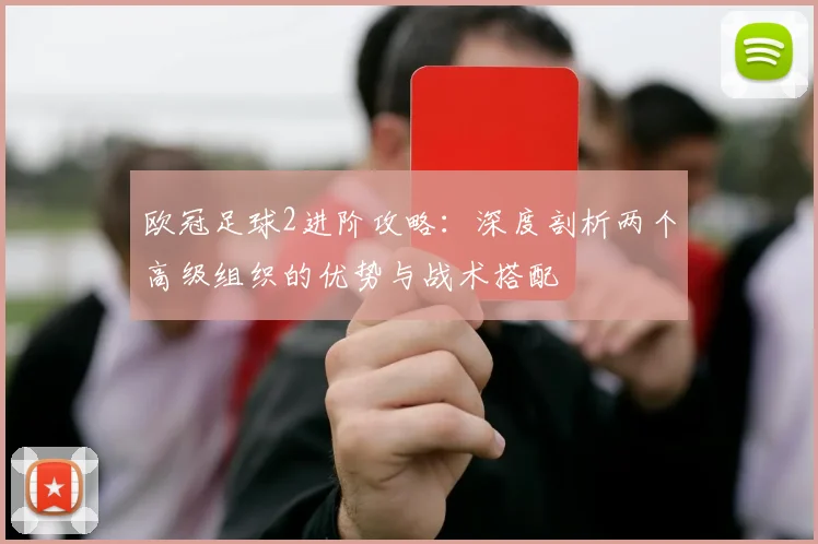 欧冠足球2进阶攻略:深度剖析两个高级组织的优势与战术搭配